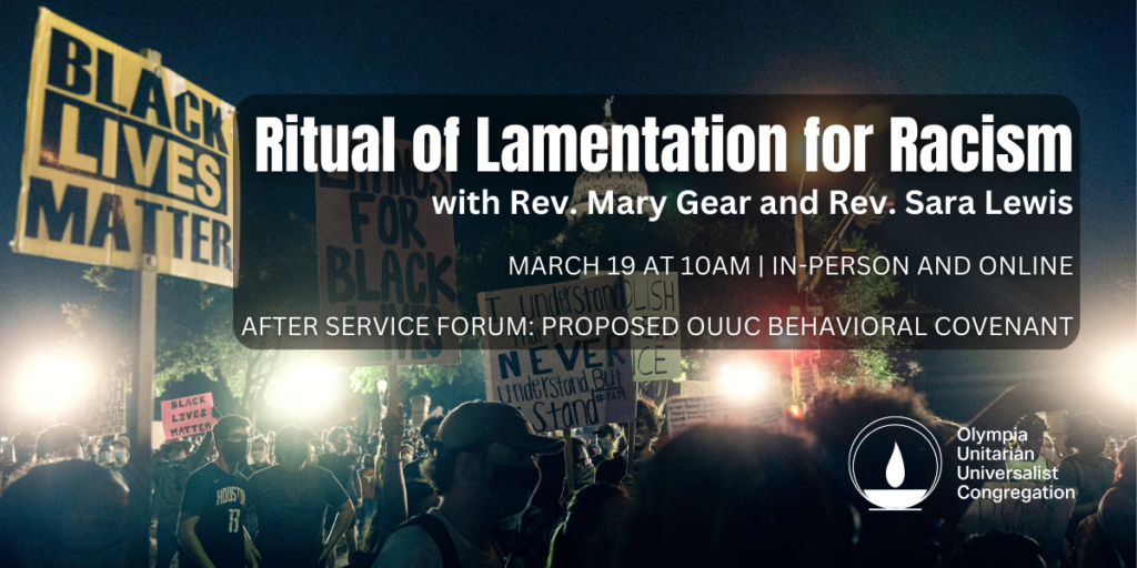 "Ritual of Lamentation for Racism" with Rev. Mary Gear and Rev. Sara Lewis, March 18 at 10 am, in-person and online, After-Service Forum: Proposed OUUC Behavioral Covenant