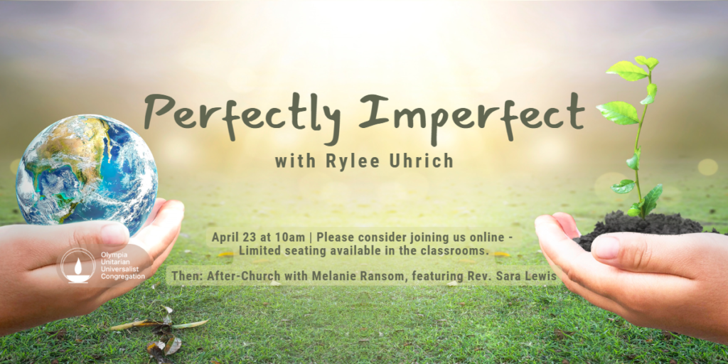 “Perfectly Imperfect” with Rylee Uhrich, April 23 at 10am | Please consider joining us online - Limited seating available in the classrooms. Then: After-Church with Melanie Ransom, featuring Rev. Sara Lewis