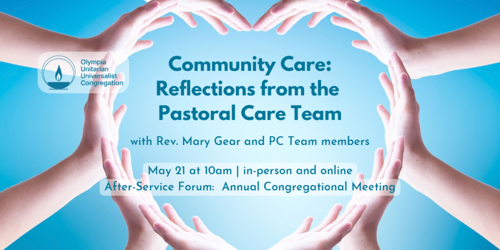 "Community Care: Reflections from the Pastoral Care Team" with Rev. Mary Gear and PC Team members, May 21 at 10am | in-person and online After-Service Forum: Annual Congregational Meeting, Olympia Unitarian Universalist Congregation