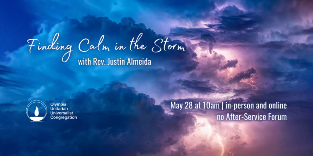 "Finding Calm in the Storm" with Rev. Justin Almeida, May 28 at 10am | in-person and online, no After-Service Forum, Olympia Unitarian Universalist Congregation