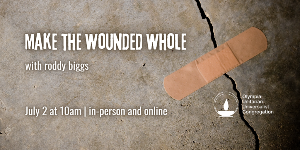 "Make the Wounded Whole" with roddy biggs, July 2 at 10am | in-person and online, Olympia Unitarian Universalist Congregation