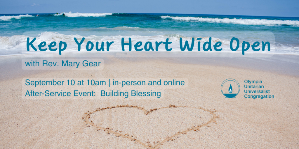 "Keep Your Heart Wide Open" with Rev. Mary Gear. September 10 at 10am | in-person and online. After-Service Event: Building Blessing