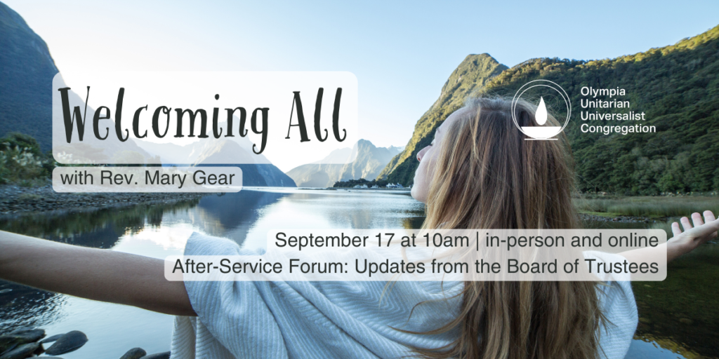 "Welcoming All" with Rev. Mary Gear. September 17 at 10am | in-person and online. After-Service Forum: Updates from the Board of Trustees