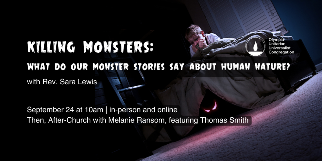 "Killing Monsters:
What do our monster stories say about human nature?" with Rev. Sara Lewis.  September 24 at 10am | in-person and online
Then, After-Church with Melanie Ransom, featuring Thomas Smith