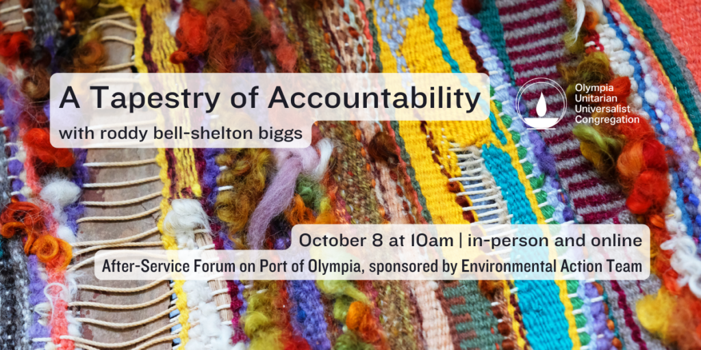 "A Tapestry of Accountability" with roddy bell-shelton biggs. October 8 at 10am | in-person and online After-Service Forum on Port of Olympia, sponsored by Environmental Action Team
