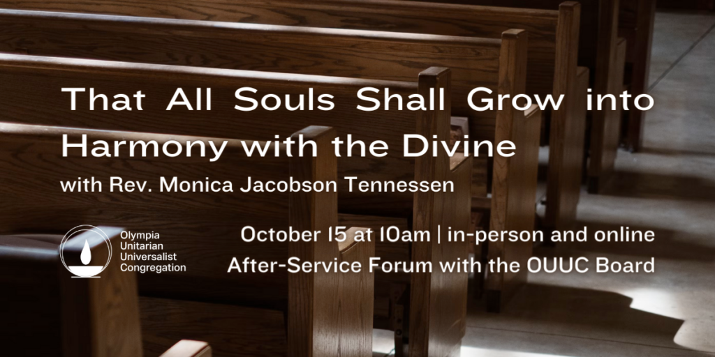 "That All Souls Shall Grow into Harmony with the Divine" with Rev. Monica Jacobson Tennessen. October 15 at 10am | in-person and online. After-Service Forum with the OUUC Board.