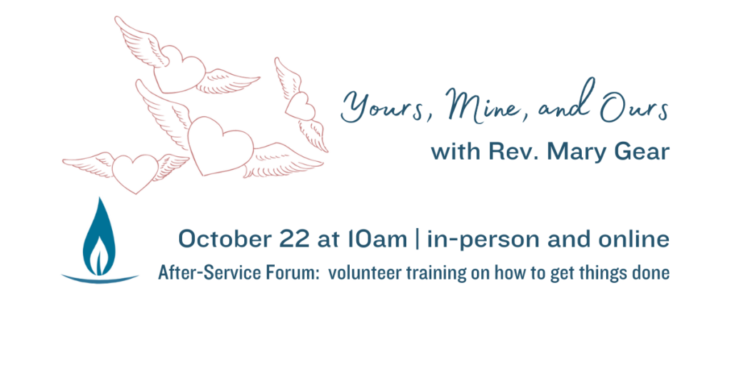 "Yours, Mine, and Ours" with Rev. Mary Gear. October 22 at 10am | in-person and online. After-Service Forum: volunteer training on how to get things done