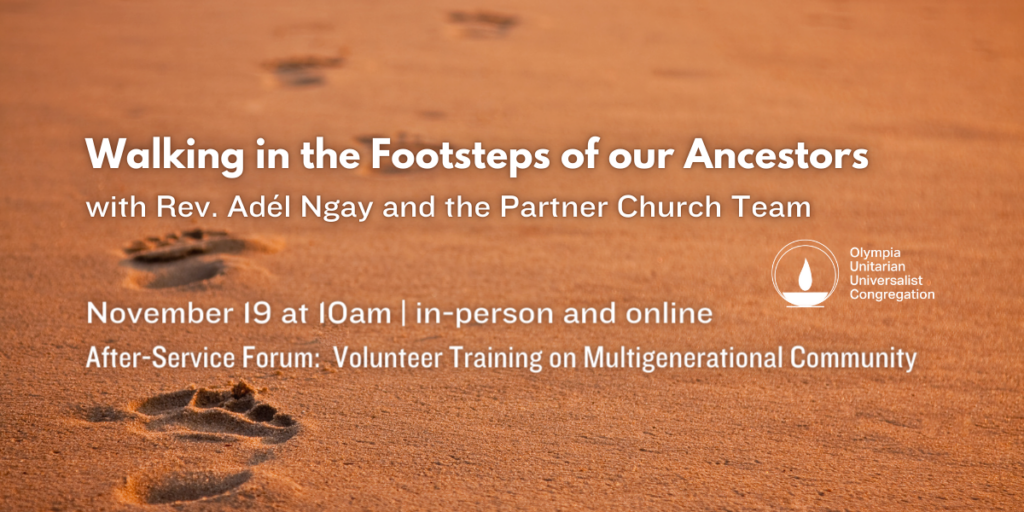 "Walking in the Footsteps of our Ancestors" with Rev. Adél Ngay and the Partner Church Team. November 19 at 10am | in-person and online. After-Service Forum: Volunteer Training on Multigenerational Community. Olympia Unitarian Universalist Congregation