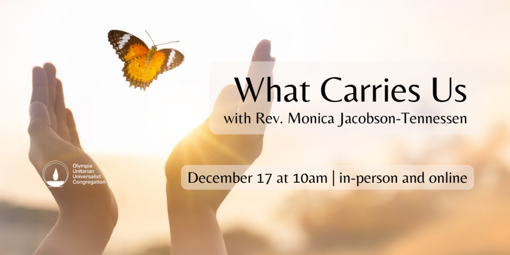"What Carries Us" with Rev. Monica Jacobson-Tennessen. December 17 at 10am | in-person and online. Olympia Unitarian Universalist Congregation