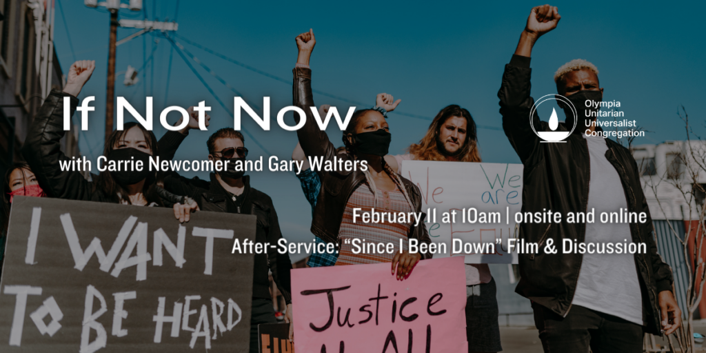 "If Not Now" with Carrie Newcomer and Gary Walters. February 11 at 10am | onsite and online. After-Service: “Since I Been Down” Film & Discussion. Olympia Unitarian Universalist Congregation