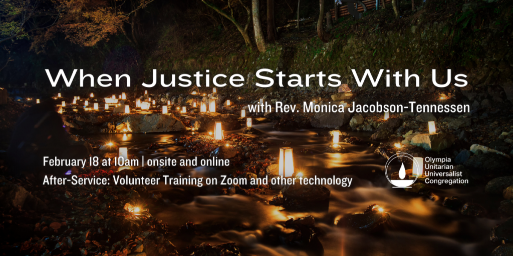 "When Justice Starts With Us" with Rev. Monica Jacobson-Tennessen. February 18 at 10am | onsite and online After-Service: Volunteer Training on Zoom and other technology. Olympia Unitarian Universalist Congregation