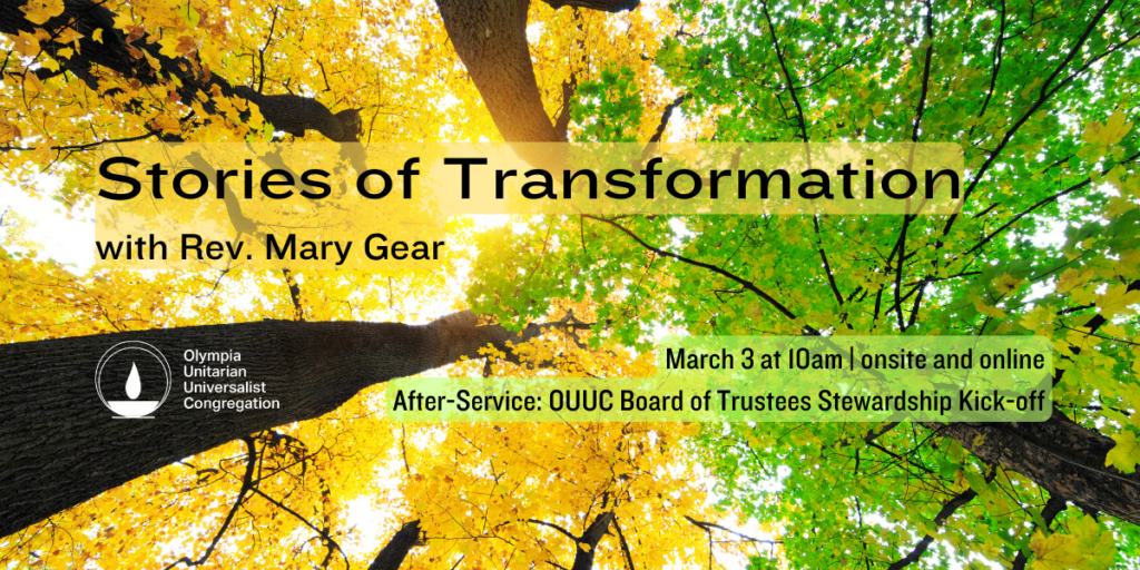 "Stories of Transformation" with Rev. Mary Gear. March 3 at 10am | onsite and online. After-Service: OUUC Board of Trustees Stewardship Kick-off. Olympia Unitarian Universalist Congregation.