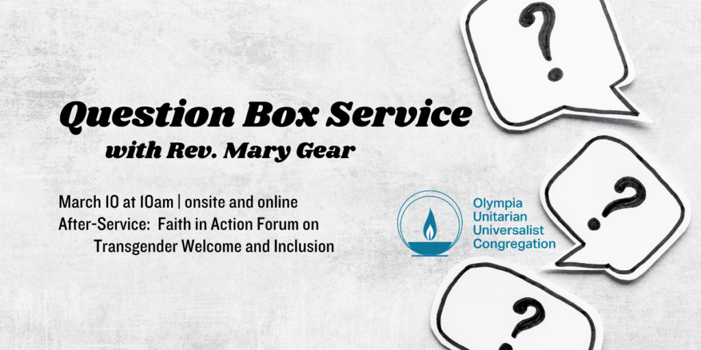 "Question Box Service" with Rev. Mary Gear. March 10 at 10am | onsite and online. After-Service: Faith in Action Forum on Transgender Welcome and Inclusion. Olympia Unitarian Universalist Congregation.