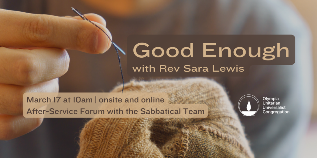 "Good Enough" with Rev Sara Lewis. March 17 at 10am | onsite and online. After-Service Forum with the Sabbatical Team. Olympia Unitarian Universalist Congregation.