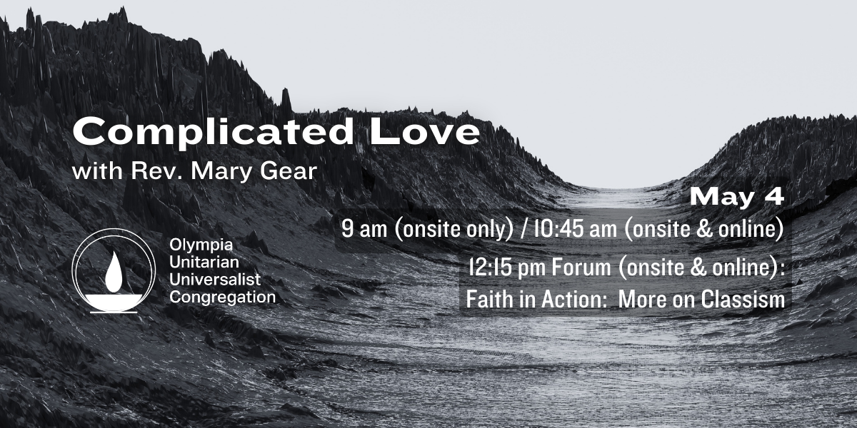 "Complicated Love" with Rev. Mary Gear. May 4, 9 am (onsite only) / 10:45 am (onsite & online). 12:15 pm Forum (onsite & online): Faith in Action: More on Classism. Olympia Unitarian Universalist Congregation
