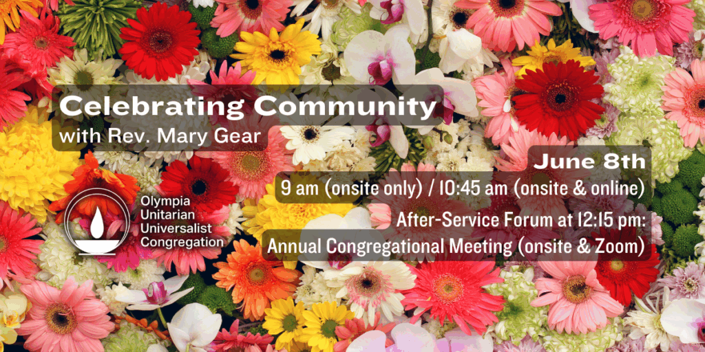 "Celebrating Community" with Rev. Mary Gear. June 8th, 9 am (onsite only) / 10:45 am (onsite & online). After-Service Forum at 12:15 pm: Annual Congregational Meeting (onsite & Zoom). Olympia Unitarian Universalist Congregation.