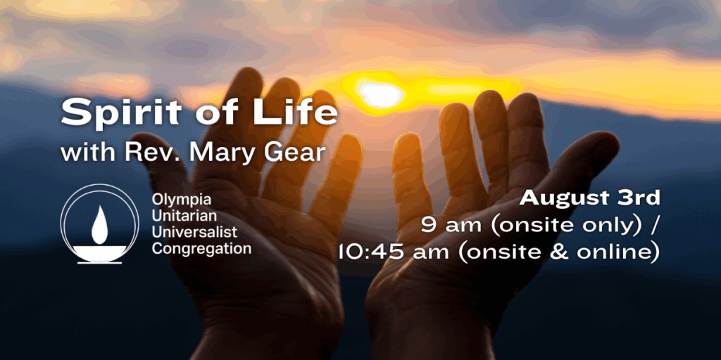 "Spirit of Life" with Rev. Mary Gear. August 3rd, 9 am (onsite only) / 10:45 am (onsite & online). Olympia Unitarian Universalist Congregation
