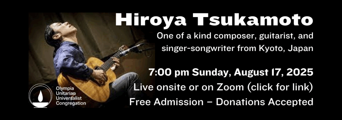 Hiroya Tsukamoto: One of a kind composer, guitarist, and singer-songwriter from Kyoto, Japan. 7:00 pm Sunday, August 17, 2025. Live onsite or on Zoom (click for link). Free Admission – Donations Accepted.