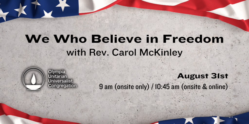"We Who Believe in Freedom" with Rev. Carol McKinley. August 31st, 9 am (onsite only) / 10:45 am (onsite & online). Olympia Unitarian Universalist Congregation