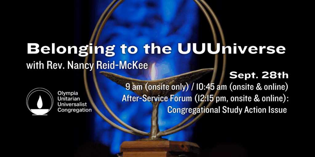 "Belonging to the UUUniverse" with Rev. Nancy Reid-McKee. Sept. 28th, 9 am (onsite only) / 10:45 am (onsite & online). After-Service Forum (12:15 pm, onsite & online): Congregational Study Action Issue. Olympia Unitarian Universalist Congregation.