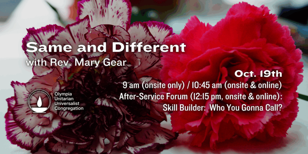 "Same and Different" with Rev. Mary Gear. Oct. 19th, 9 am (onsite only) / 10:45 am (onsite & online). After-Service Forum (12:15 pm, onsite & online): Skill Builder: Who You Gonna Call? Olympia Unitarian Universalist Congregation
